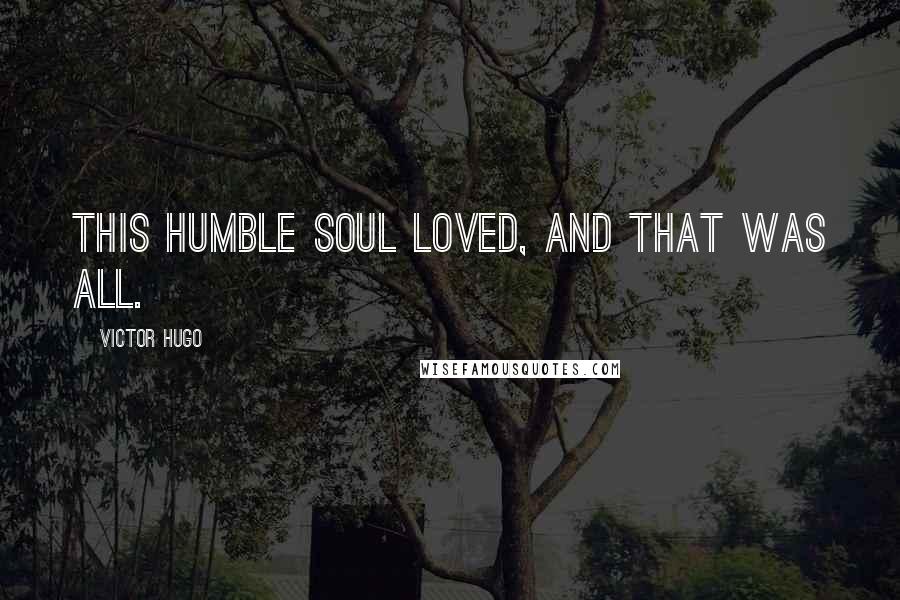 Victor Hugo Quotes: This humble soul loved, and that was all.