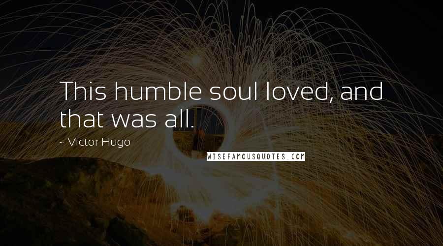 Victor Hugo Quotes: This humble soul loved, and that was all.