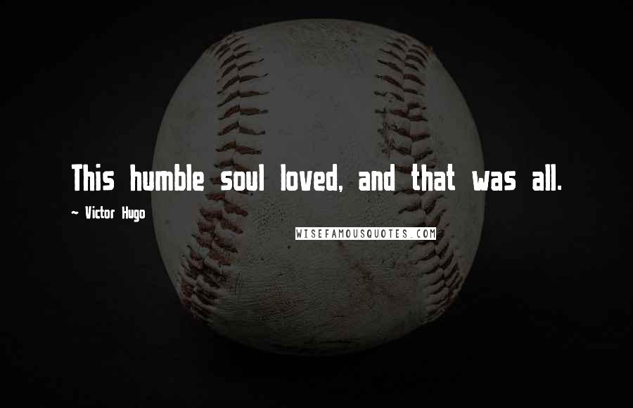 Victor Hugo Quotes: This humble soul loved, and that was all.