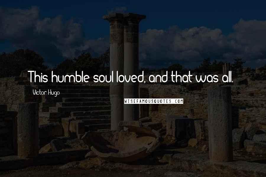 Victor Hugo Quotes: This humble soul loved, and that was all.