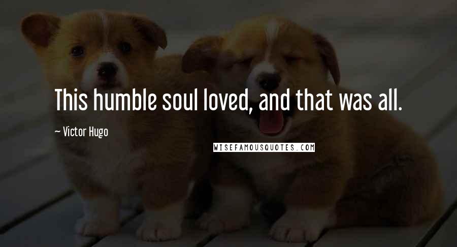 Victor Hugo Quotes: This humble soul loved, and that was all.