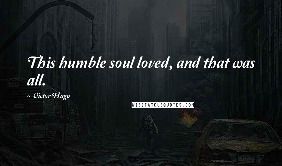 Victor Hugo Quotes: This humble soul loved, and that was all.