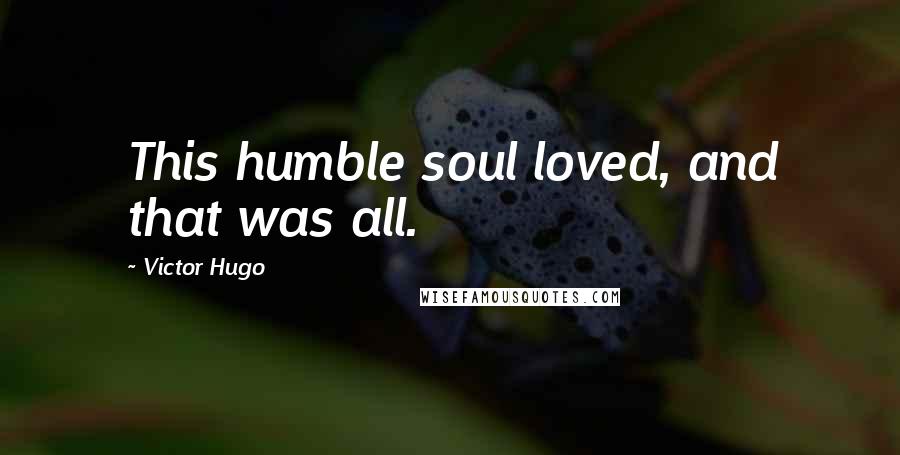 Victor Hugo Quotes: This humble soul loved, and that was all.