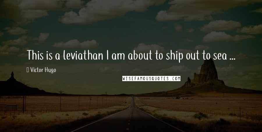 Victor Hugo Quotes: This is a leviathan I am about to ship out to sea ...