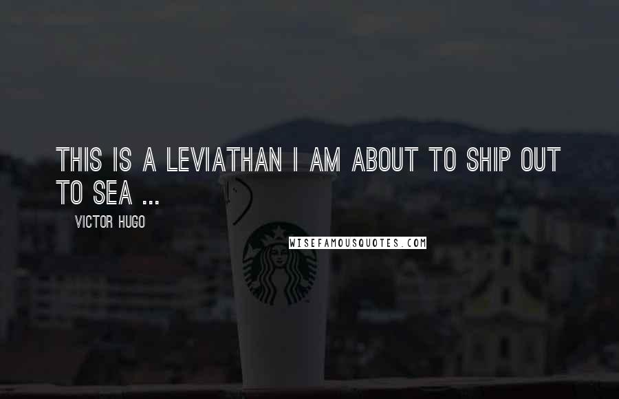 Victor Hugo Quotes: This is a leviathan I am about to ship out to sea ...