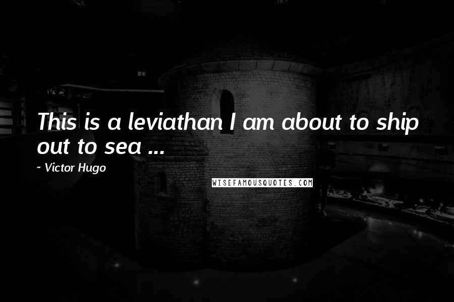 Victor Hugo Quotes: This is a leviathan I am about to ship out to sea ...