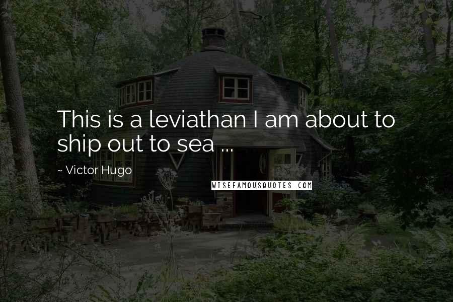 Victor Hugo Quotes: This is a leviathan I am about to ship out to sea ...