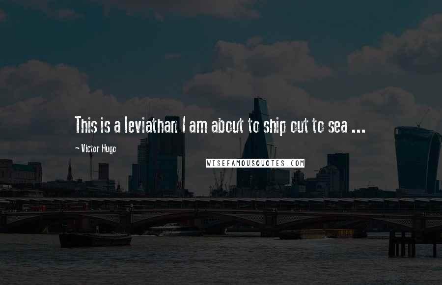 Victor Hugo Quotes: This is a leviathan I am about to ship out to sea ...