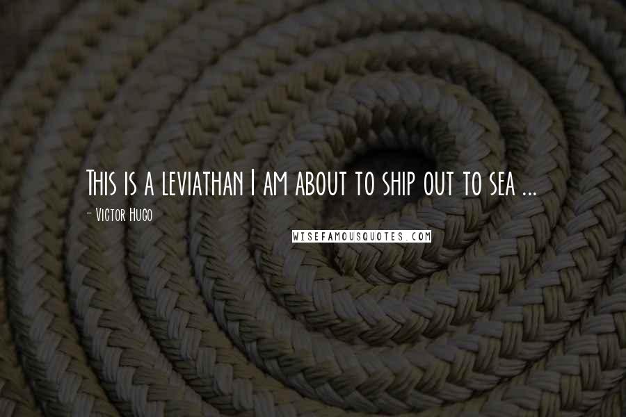 Victor Hugo Quotes: This is a leviathan I am about to ship out to sea ...