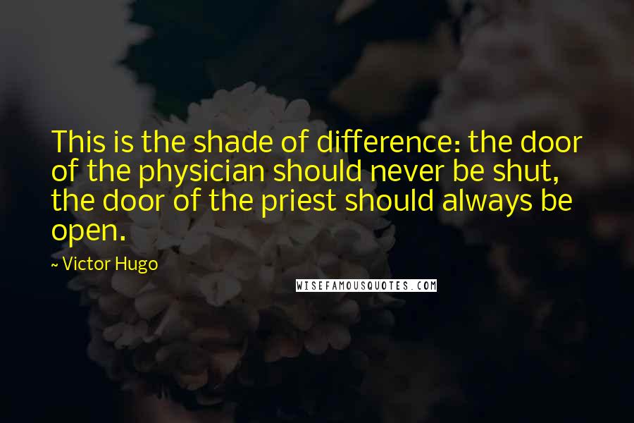 Victor Hugo Quotes: This is the shade of difference: the door of the physician should never be shut, the door of the priest should always be open.