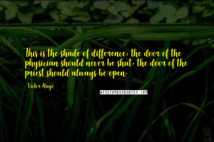 Victor Hugo Quotes: This is the shade of difference: the door of the physician should never be shut, the door of the priest should always be open.