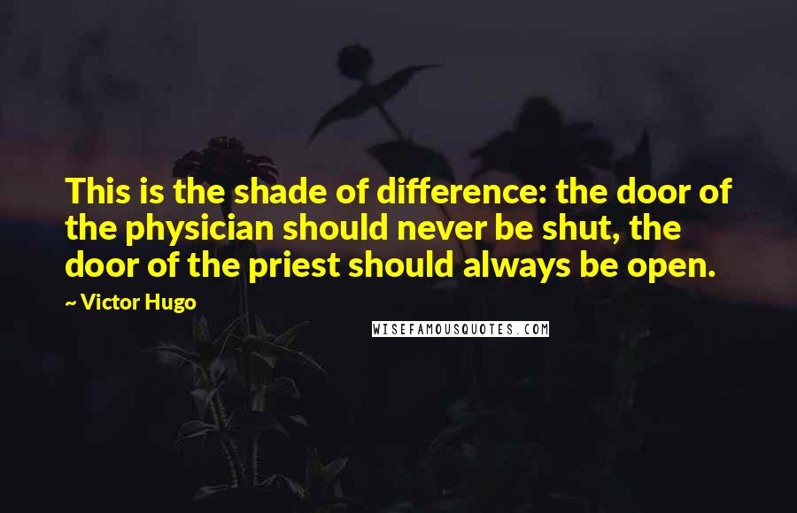 Victor Hugo Quotes: This is the shade of difference: the door of the physician should never be shut, the door of the priest should always be open.