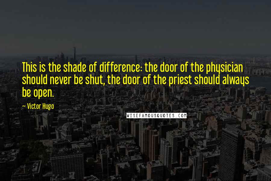 Victor Hugo Quotes: This is the shade of difference: the door of the physician should never be shut, the door of the priest should always be open.