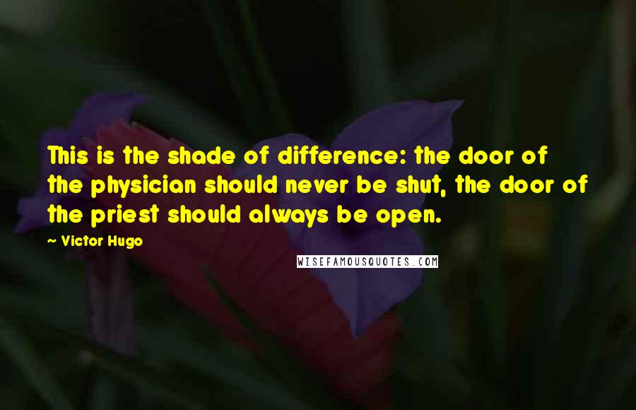Victor Hugo Quotes: This is the shade of difference: the door of the physician should never be shut, the door of the priest should always be open.