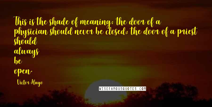 Victor Hugo Quotes: This is the shade of meaning: the door of a physician should never be closed; the door of a priest should always be open.