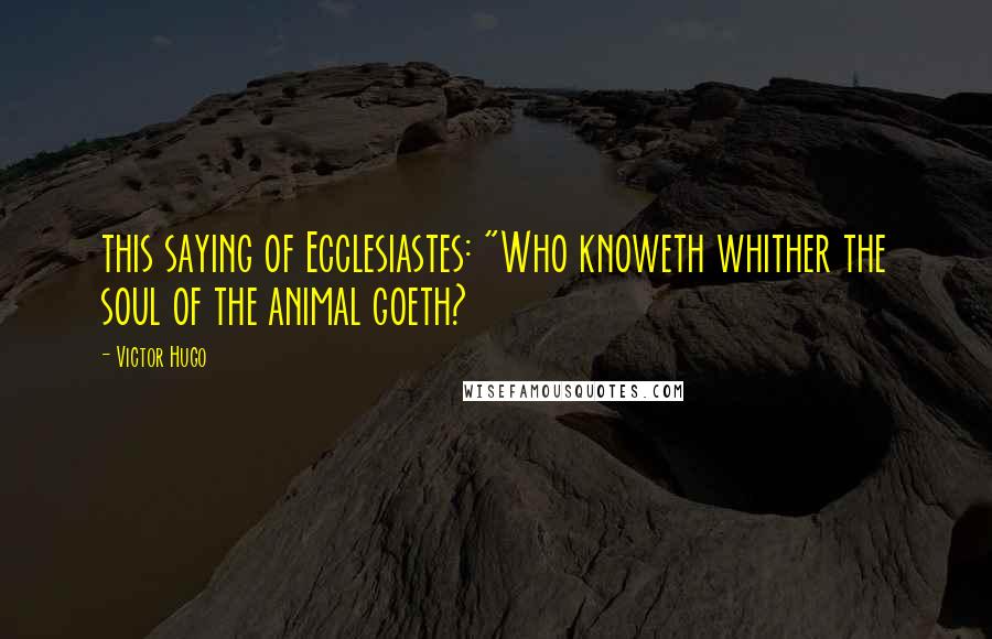 Victor Hugo Quotes: this saying of Ecclesiastes: "Who knoweth whither the soul of the animal goeth?