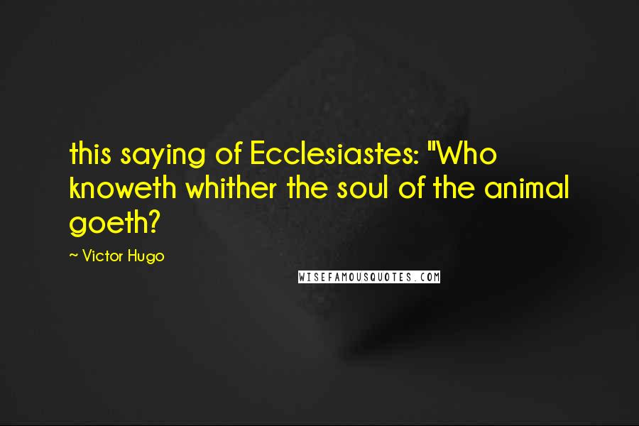 Victor Hugo Quotes: this saying of Ecclesiastes: "Who knoweth whither the soul of the animal goeth?