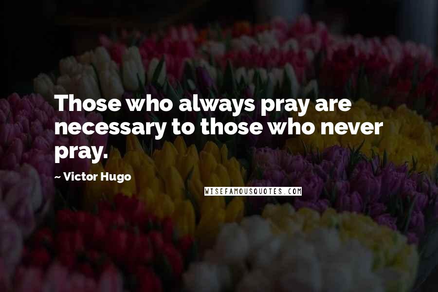 Victor Hugo Quotes: Those who always pray are necessary to those who never pray.