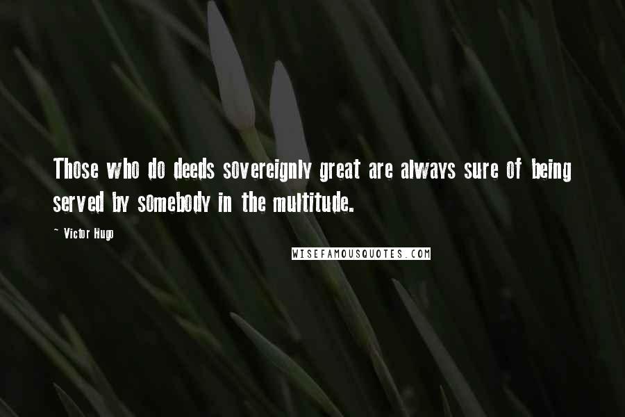 Victor Hugo Quotes: Those who do deeds sovereignly great are always sure of being served by somebody in the multitude.