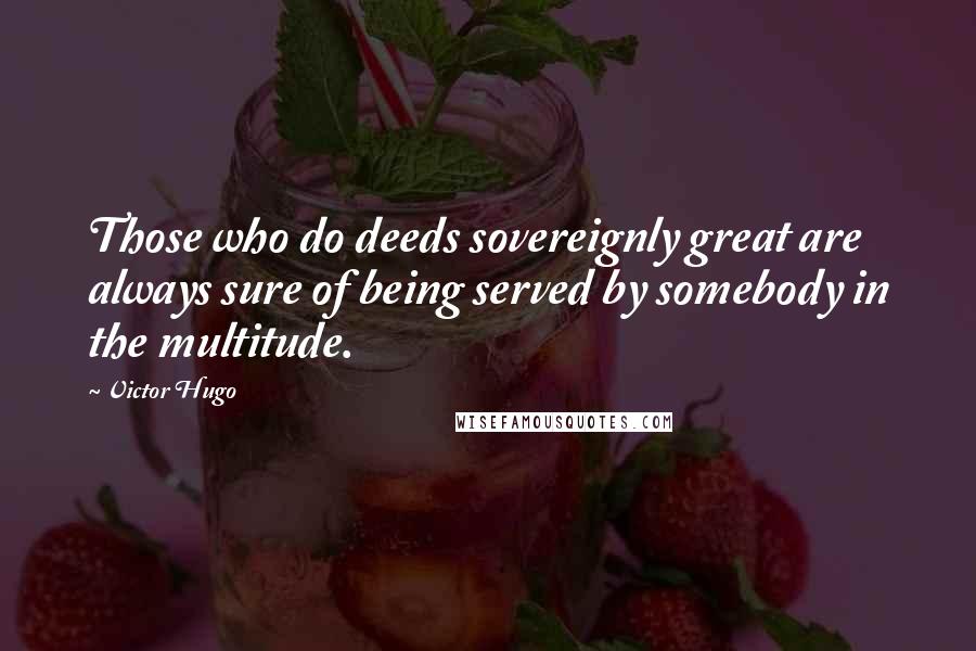Victor Hugo Quotes: Those who do deeds sovereignly great are always sure of being served by somebody in the multitude.