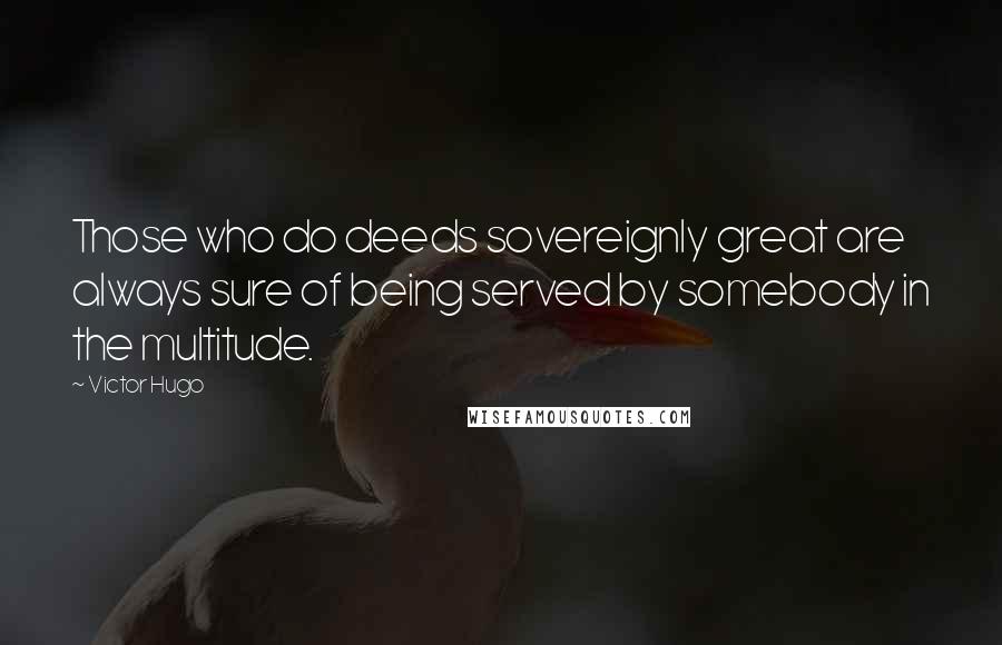 Victor Hugo Quotes: Those who do deeds sovereignly great are always sure of being served by somebody in the multitude.