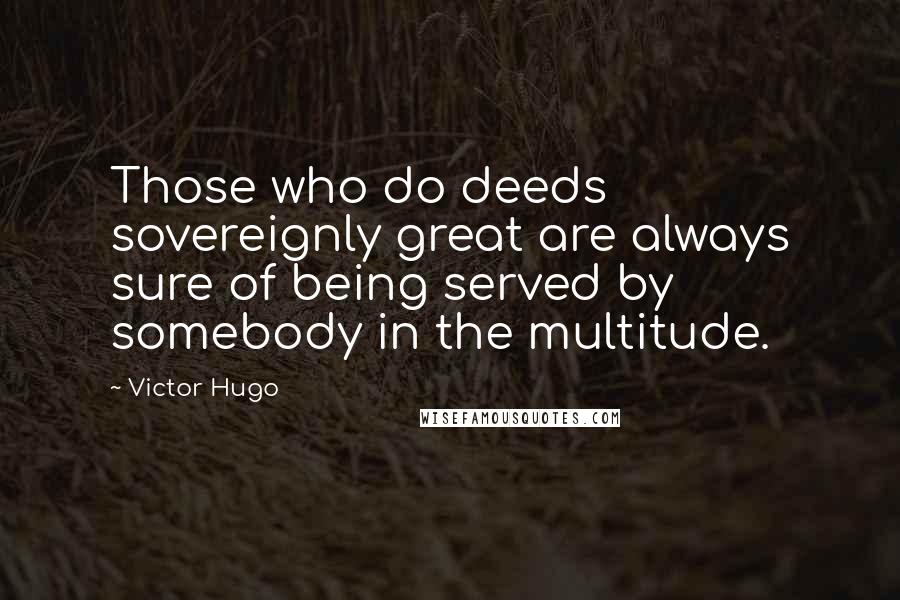 Victor Hugo Quotes: Those who do deeds sovereignly great are always sure of being served by somebody in the multitude.