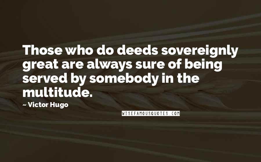 Victor Hugo Quotes: Those who do deeds sovereignly great are always sure of being served by somebody in the multitude.