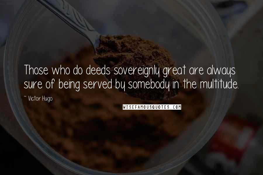 Victor Hugo Quotes: Those who do deeds sovereignly great are always sure of being served by somebody in the multitude.