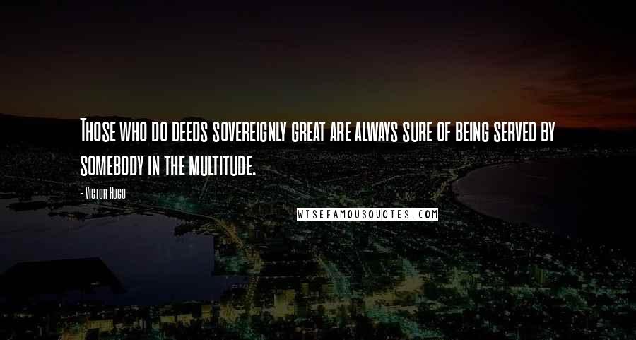 Victor Hugo Quotes: Those who do deeds sovereignly great are always sure of being served by somebody in the multitude.