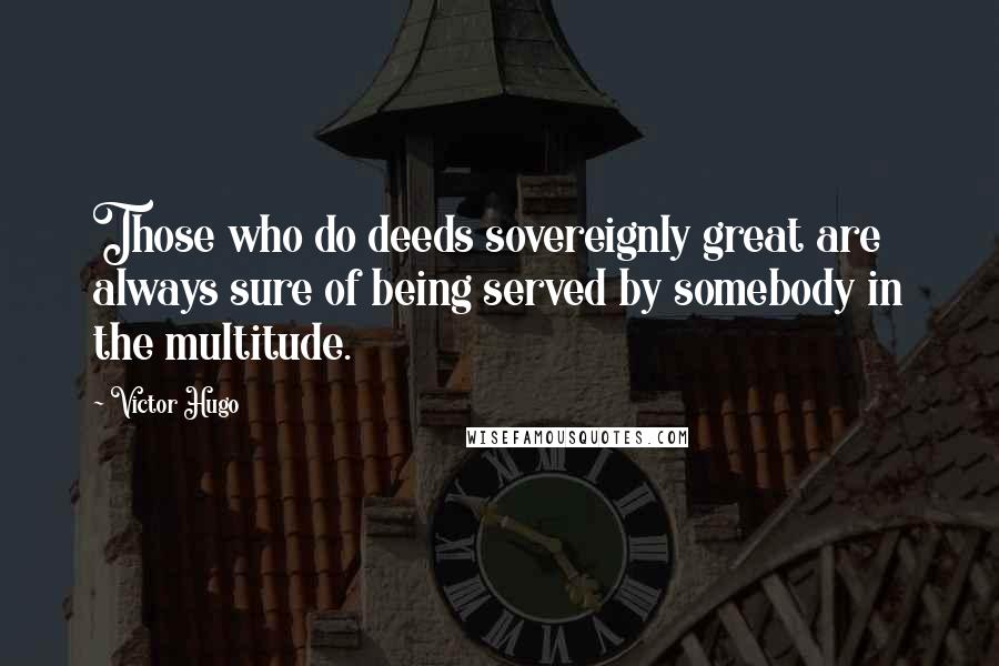 Victor Hugo Quotes: Those who do deeds sovereignly great are always sure of being served by somebody in the multitude.