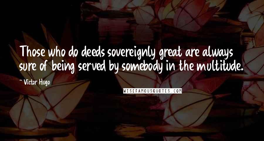 Victor Hugo Quotes: Those who do deeds sovereignly great are always sure of being served by somebody in the multitude.