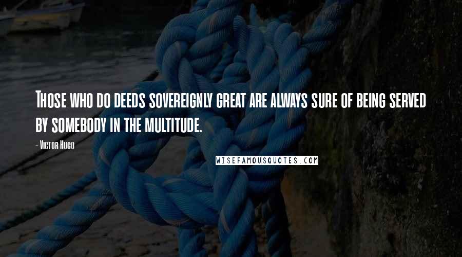 Victor Hugo Quotes: Those who do deeds sovereignly great are always sure of being served by somebody in the multitude.