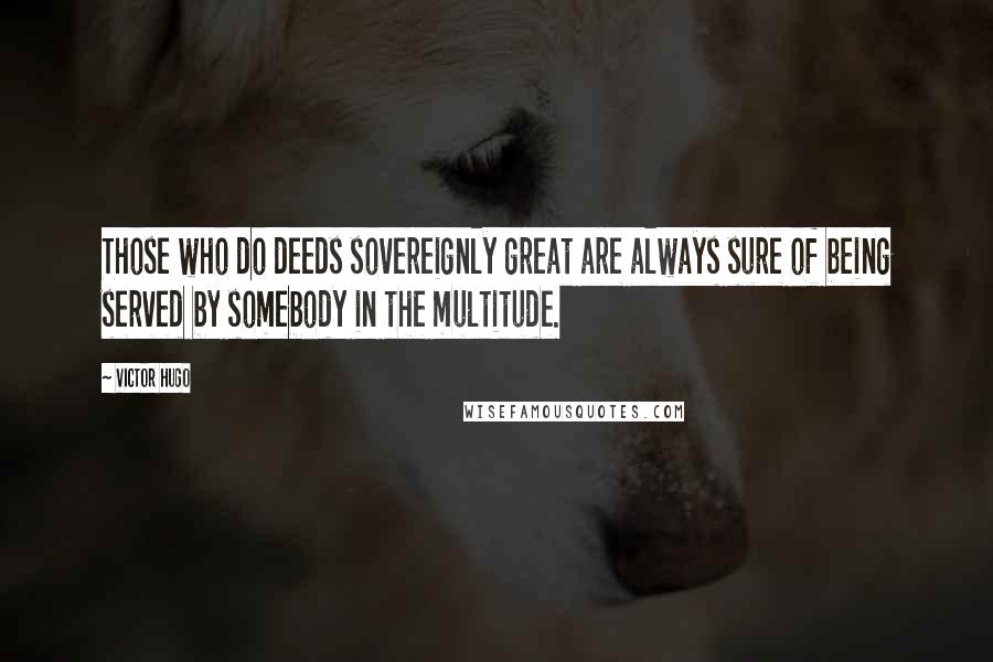 Victor Hugo Quotes: Those who do deeds sovereignly great are always sure of being served by somebody in the multitude.