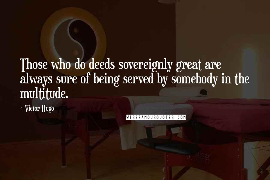Victor Hugo Quotes: Those who do deeds sovereignly great are always sure of being served by somebody in the multitude.