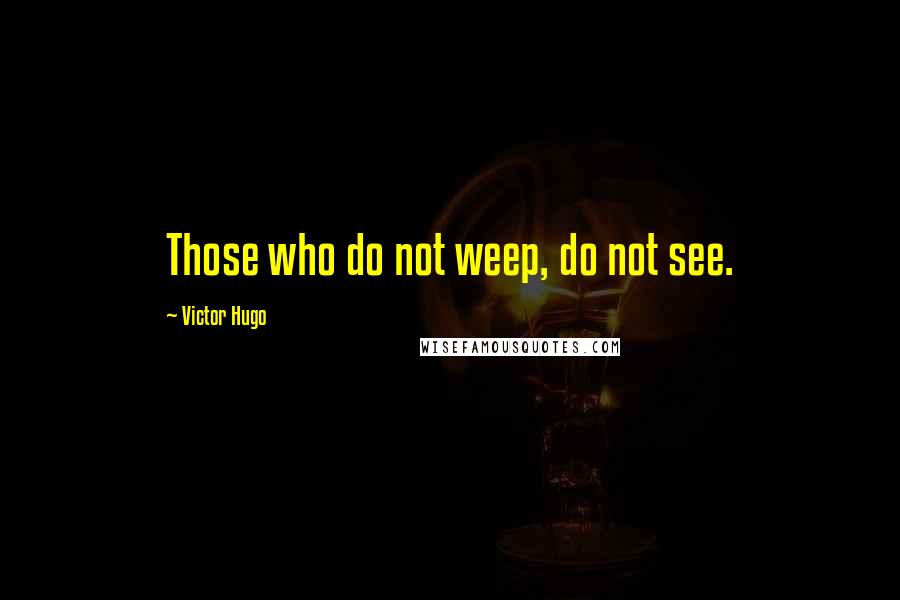 Victor Hugo Quotes: Those who do not weep, do not see.