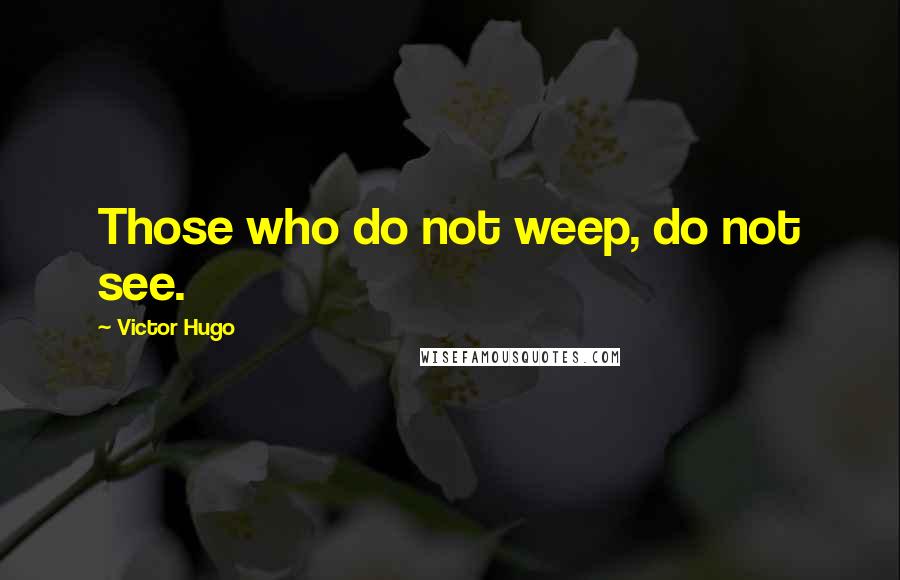 Victor Hugo Quotes: Those who do not weep, do not see.