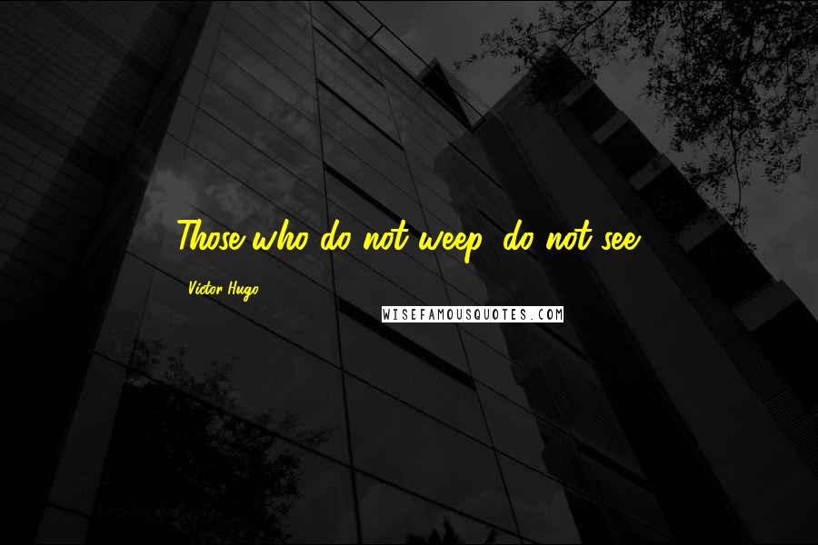 Victor Hugo Quotes: Those who do not weep, do not see.