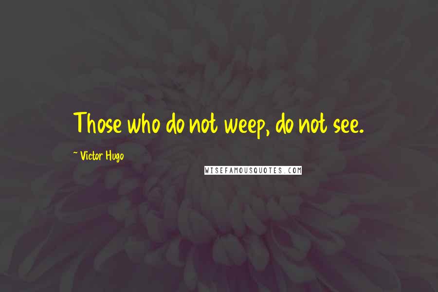 Victor Hugo Quotes: Those who do not weep, do not see.