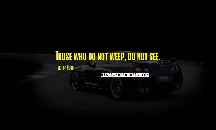 Victor Hugo Quotes: Those who do not weep, do not see.