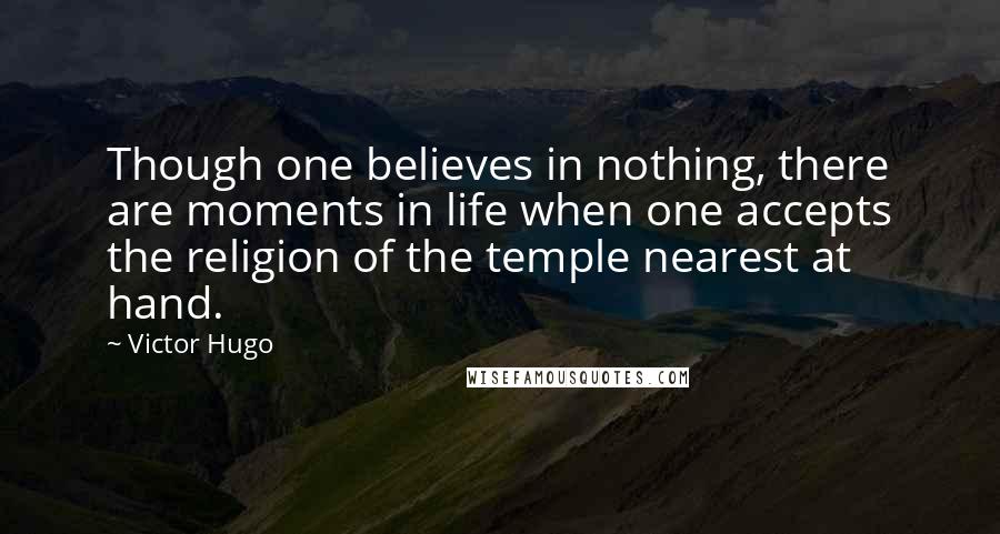 Victor Hugo Quotes: Though one believes in nothing, there are moments in life when one accepts the religion of the temple nearest at hand.