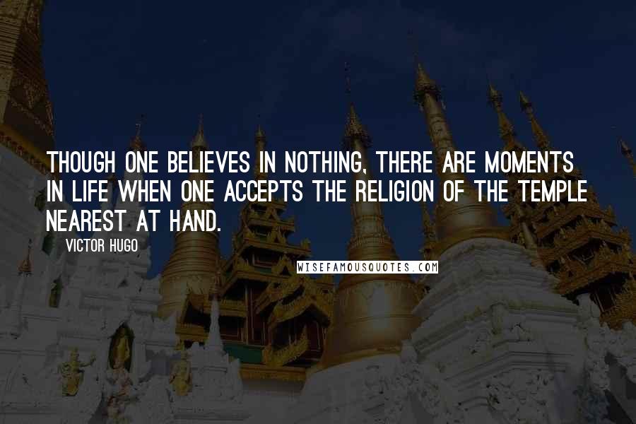 Victor Hugo Quotes: Though one believes in nothing, there are moments in life when one accepts the religion of the temple nearest at hand.