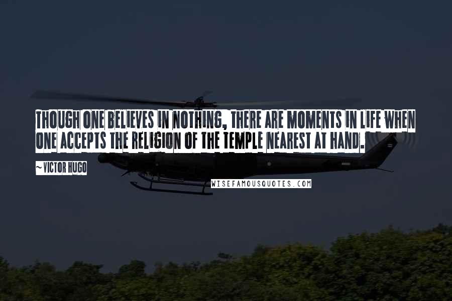 Victor Hugo Quotes: Though one believes in nothing, there are moments in life when one accepts the religion of the temple nearest at hand.