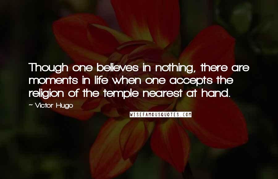 Victor Hugo Quotes: Though one believes in nothing, there are moments in life when one accepts the religion of the temple nearest at hand.