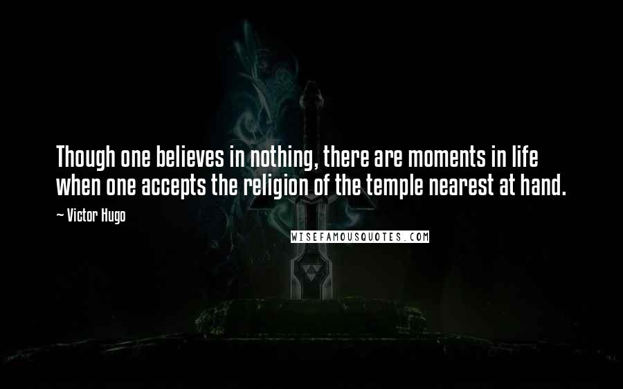 Victor Hugo Quotes: Though one believes in nothing, there are moments in life when one accepts the religion of the temple nearest at hand.