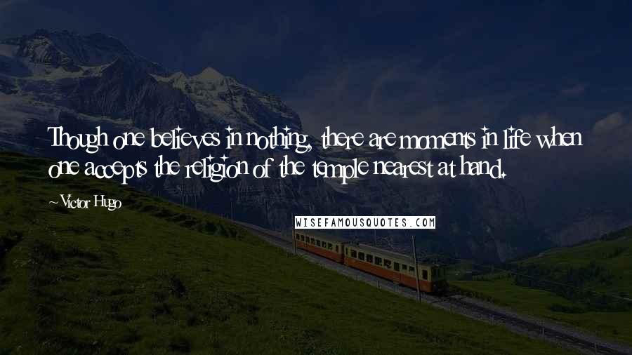 Victor Hugo Quotes: Though one believes in nothing, there are moments in life when one accepts the religion of the temple nearest at hand.