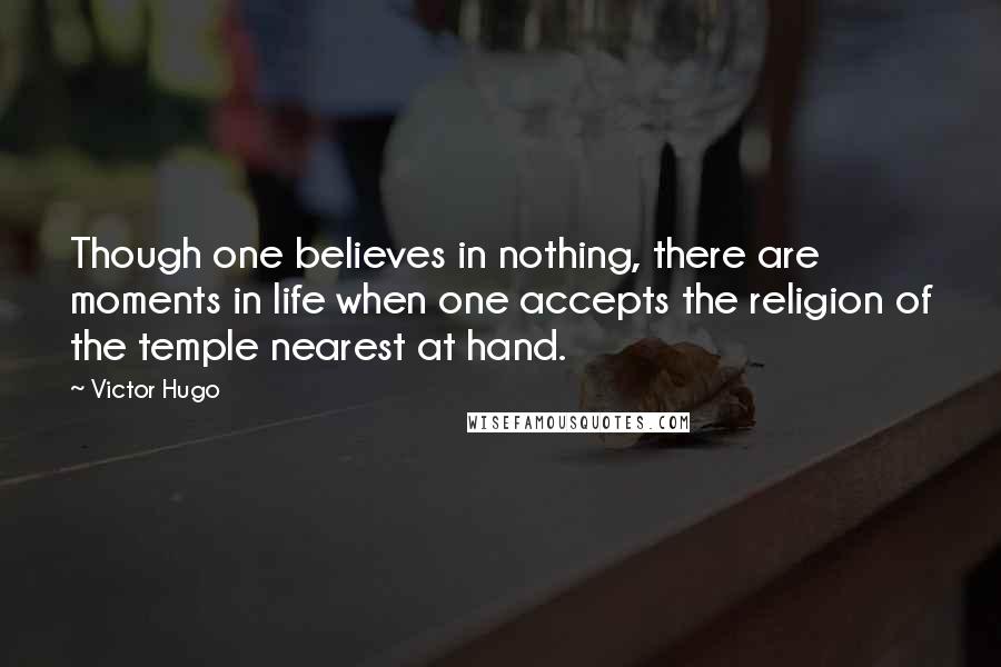 Victor Hugo Quotes: Though one believes in nothing, there are moments in life when one accepts the religion of the temple nearest at hand.