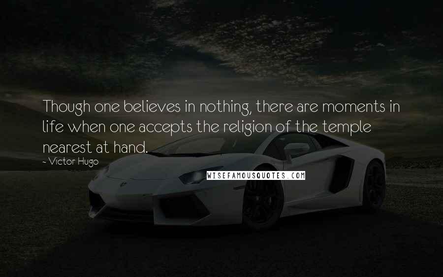 Victor Hugo Quotes: Though one believes in nothing, there are moments in life when one accepts the religion of the temple nearest at hand.