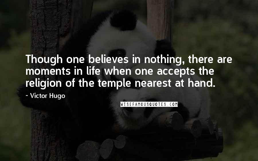 Victor Hugo Quotes: Though one believes in nothing, there are moments in life when one accepts the religion of the temple nearest at hand.