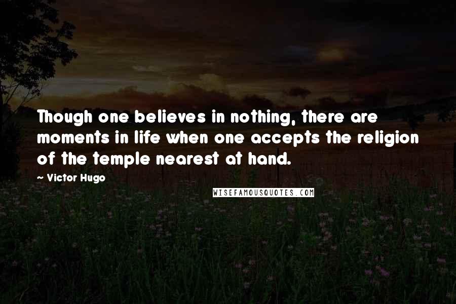 Victor Hugo Quotes: Though one believes in nothing, there are moments in life when one accepts the religion of the temple nearest at hand.