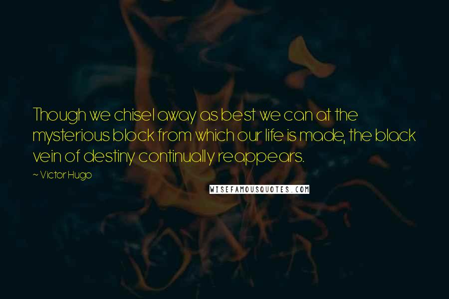 Victor Hugo Quotes: Though we chisel away as best we can at the mysterious block from which our life is made, the black vein of destiny continually reappears.